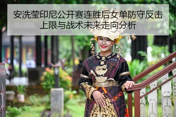 安洗莹印尼公开赛连胜后女单防守反击上限与战术未来走向分析