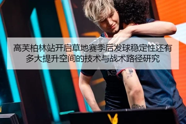 高芙柏林站开启草地赛季后发球稳定性还有多大提升空间的技术与战术路径研究