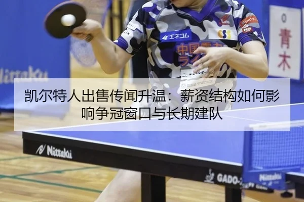 凯尔特人出售传闻升温：薪资结构如何影响争冠窗口与长期建队