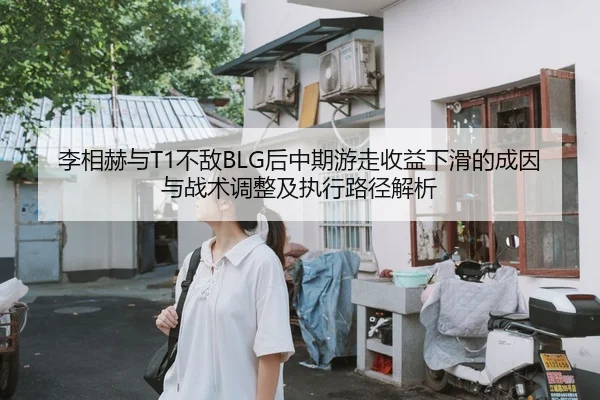 李相赫与T1不敌BLG后中期游走收益下滑的成因与战术调整及执行路径解析
