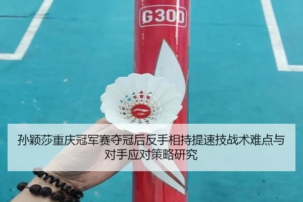 孙颖莎重庆冠军赛夺冠后反手相持提速技战术难点与对手应对策略研究