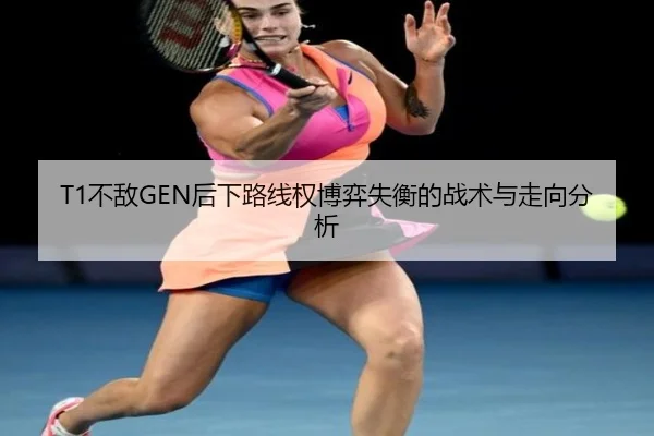 T1不敌GEN后下路线权博弈失衡的战术与走向分析