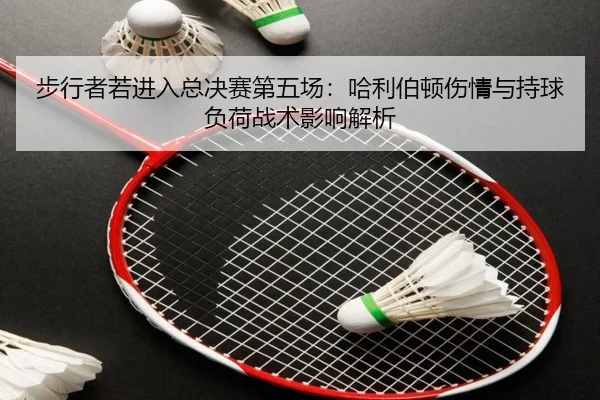 步行者若进入总决赛第五场：哈利伯顿伤情与持球负荷战术影响解析